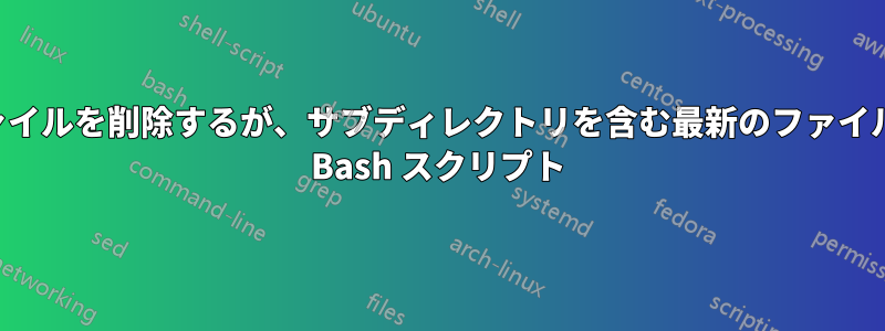 最も古いファイルを削除するが、サブディレクトリを含む最新のファイルを保持する Bash スクリプト