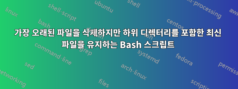 가장 오래된 파일을 삭제하지만 하위 디렉터리를 포함한 최신 파일을 유지하는 Bash 스크립트