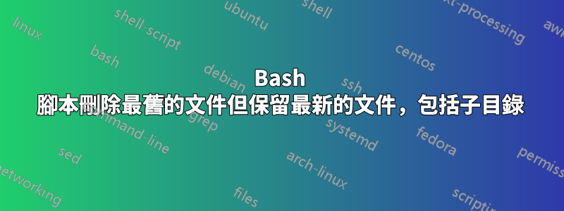 Bash 腳本刪除最舊的文件但保留最新的文件，包括子目錄