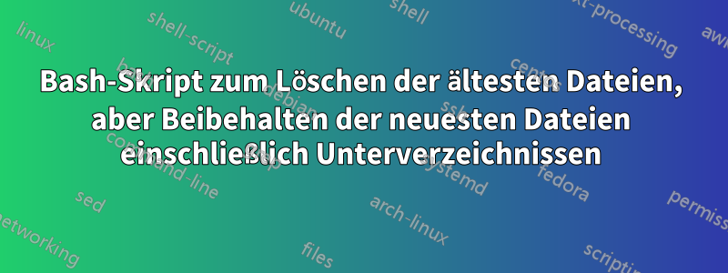 Bash-Skript zum Löschen der ältesten Dateien, aber Beibehalten der neuesten Dateien einschließlich Unterverzeichnissen