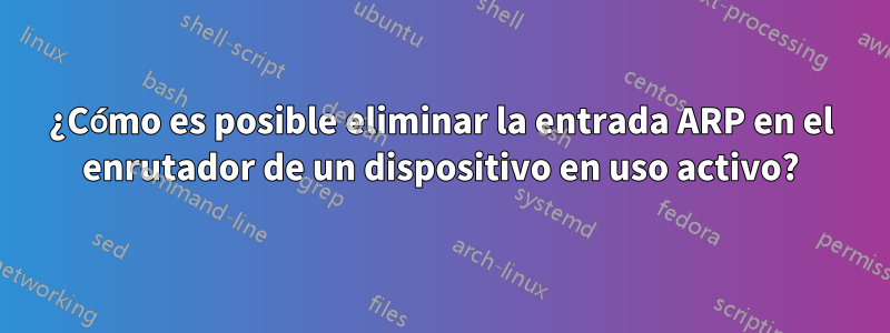 ¿Cómo es posible eliminar la entrada ARP en el enrutador de un dispositivo en uso activo?