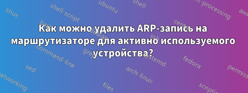 Как можно удалить ARP-запись на маршрутизаторе для активно используемого устройства?