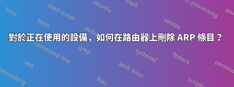 對於正在使用的設備，如何在路由器上刪除 ARP 條目？