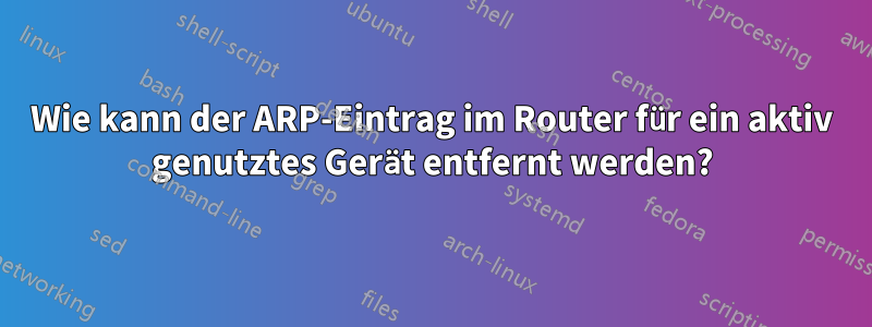 Wie kann der ARP-Eintrag im Router für ein aktiv genutztes Gerät entfernt werden?