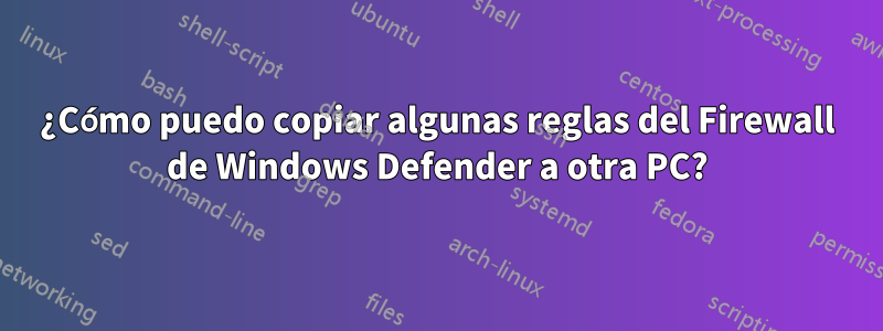 ¿Cómo puedo copiar algunas reglas del Firewall de Windows Defender a otra PC?