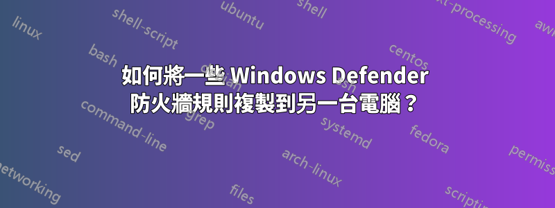 如何將一些 Windows Defender 防火牆規則複製到另一台電腦？