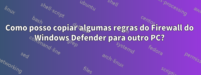 Como posso copiar algumas regras do Firewall do Windows Defender para outro PC?