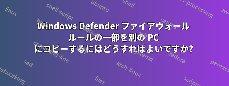 Windows Defender ファイアウォール ルールの一部を別の PC にコピーするにはどうすればよいですか?