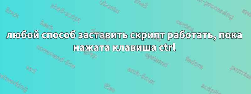 любой способ заставить скрипт работать, пока нажата клавиша ctrl