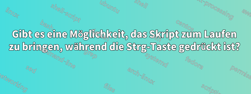 Gibt es eine Möglichkeit, das Skript zum Laufen zu bringen, während die Strg-Taste gedrückt ist?