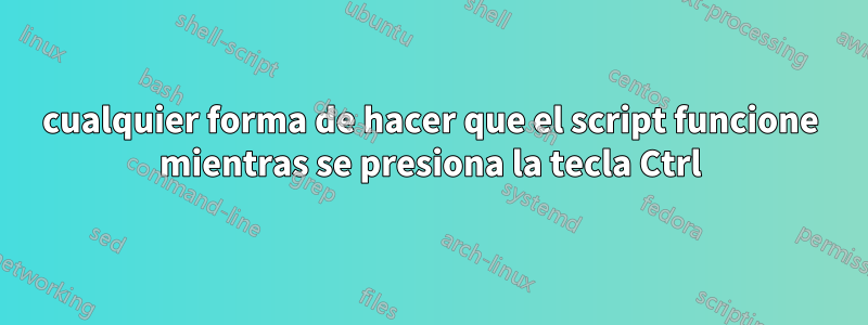 cualquier forma de hacer que el script funcione mientras se presiona la tecla Ctrl
