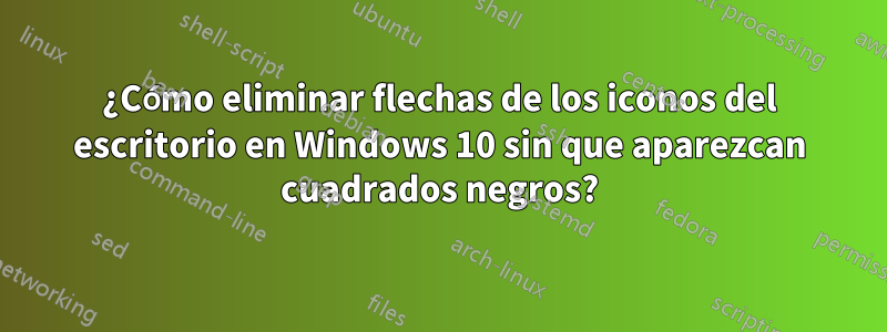¿Cómo eliminar flechas de los iconos del escritorio en Windows 10 sin que aparezcan cuadrados negros?