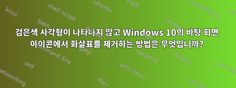 검은색 사각형이 나타나지 않고 Windows 10의 바탕 화면 아이콘에서 화살표를 제거하는 방법은 무엇입니까?