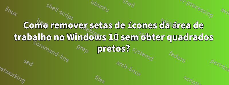 Como remover setas de ícones da área de trabalho no Windows 10 sem obter quadrados pretos?