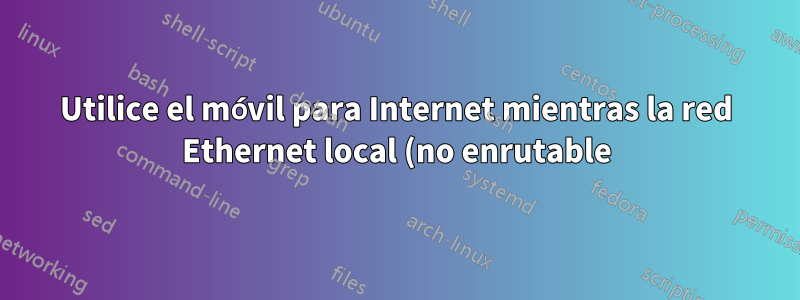 Utilice el móvil para Internet mientras la red Ethernet local (no enrutable) esté activa
