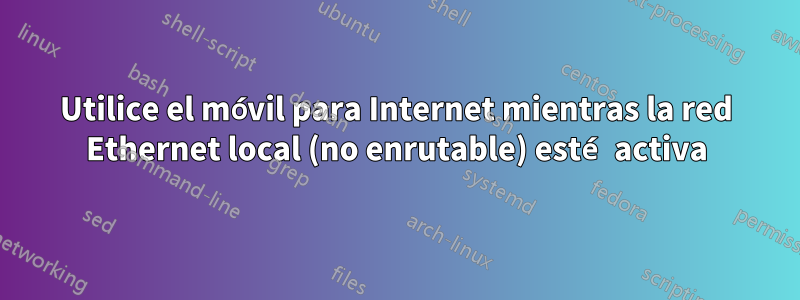 Utilice el móvil para Internet mientras la red Ethernet local (no enrutable) esté activa