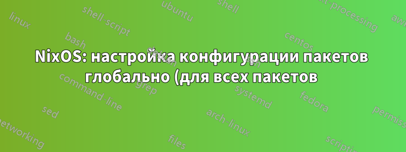 NixOS: настройка конфигурации пакетов глобально (для всех пакетов)
