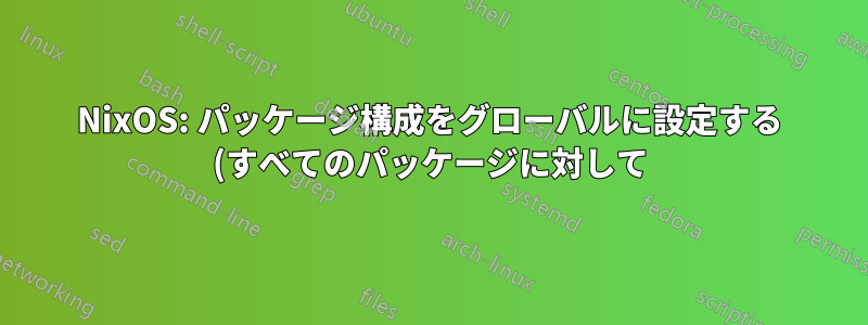 NixOS: パッケージ構成をグローバルに設定する (すべてのパッケージに対して)