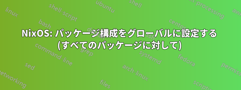 NixOS: パッケージ構成をグローバルに設定する (すべてのパッケージに対して)