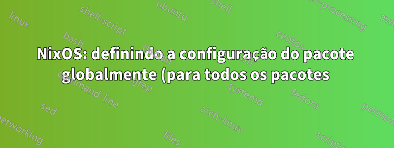 NixOS: definindo a configuração do pacote globalmente (para todos os pacotes)