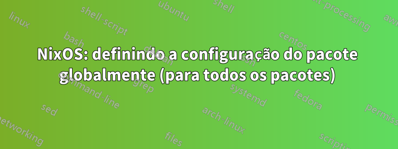 NixOS: definindo a configuração do pacote globalmente (para todos os pacotes)