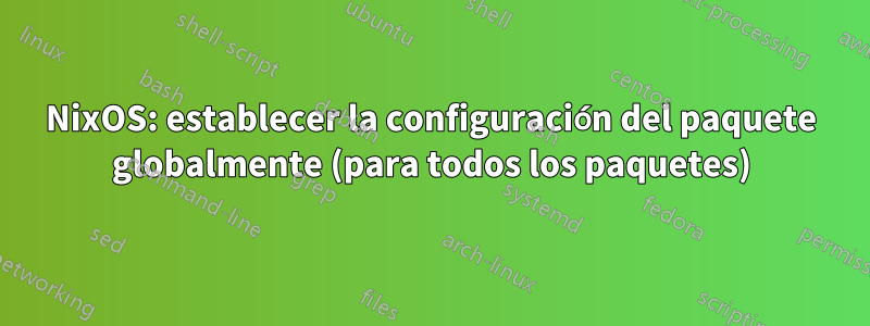 NixOS: establecer la configuración del paquete globalmente (para todos los paquetes)