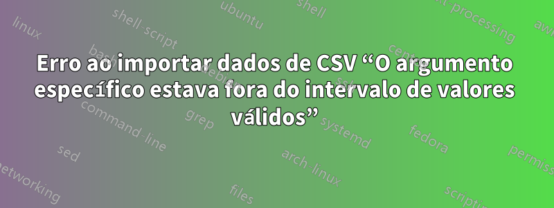 Erro ao importar dados de CSV “O argumento específico estava fora do intervalo de valores válidos”