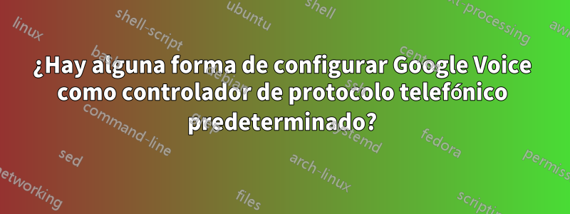¿Hay alguna forma de configurar Google Voice como controlador de protocolo telefónico predeterminado?