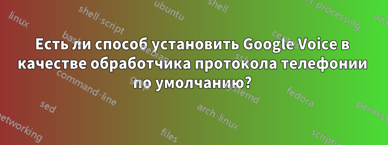 Есть ли способ установить Google Voice в качестве обработчика протокола телефонии по умолчанию?