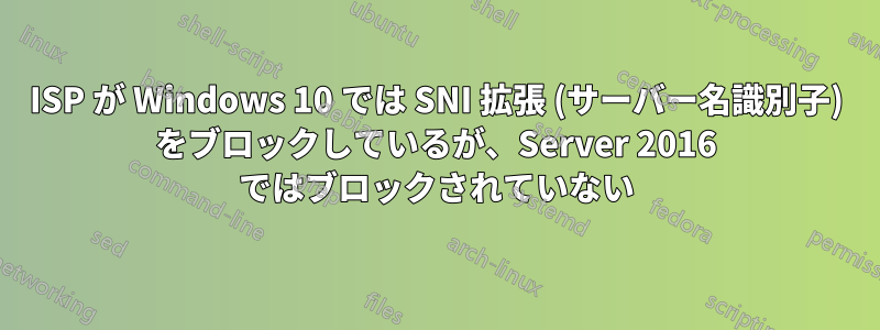 ISP が Windows 10 では SNI 拡張 (サーバー名識別子) をブロックしているが、Server 2016 ではブロックされていない