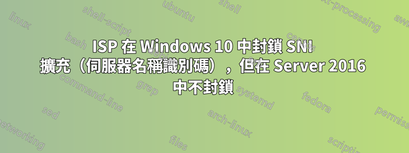 ISP 在 Windows 10 中封鎖 SNI 擴充（伺服器名稱識別碼），但在 Server 2016 中不封鎖