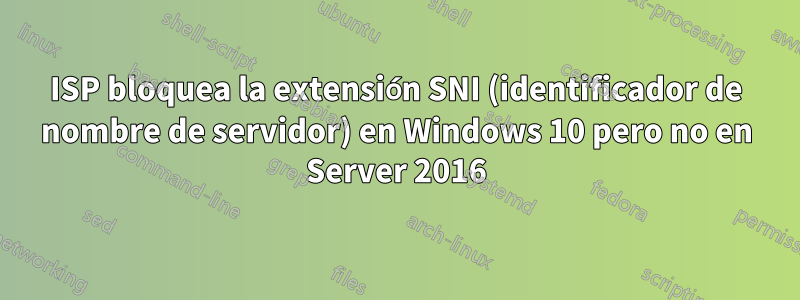 ISP bloquea la extensión SNI (identificador de nombre de servidor) en Windows 10 pero no en Server 2016