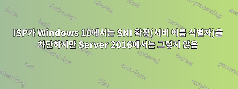 ISP가 Windows 10에서는 SNI 확장(서버 이름 식별자)을 차단하지만 Server 2016에서는 그렇지 않음
