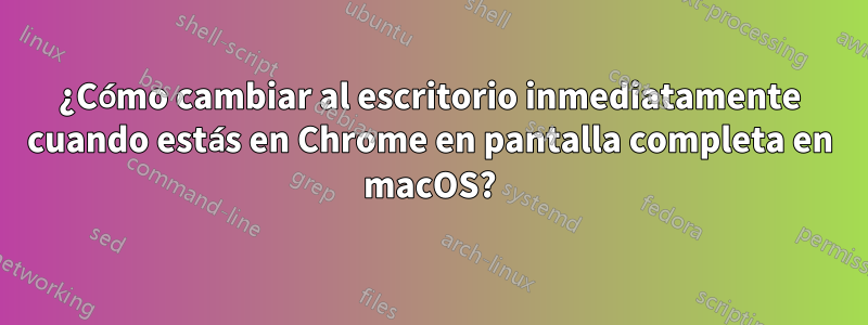 ¿Cómo cambiar al escritorio inmediatamente cuando estás en Chrome en pantalla completa en macOS?