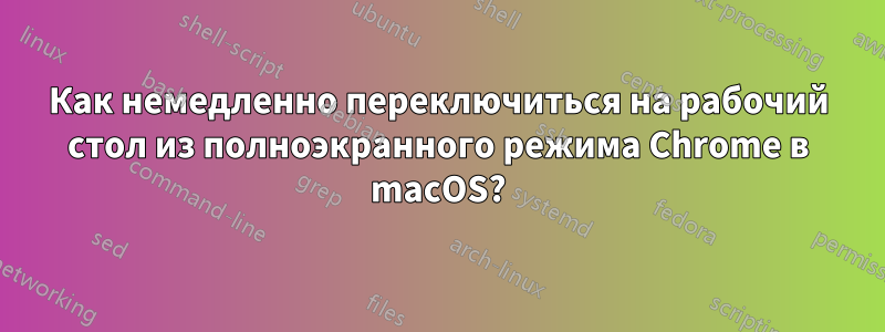 Как немедленно переключиться на рабочий стол из полноэкранного режима Chrome в macOS?
