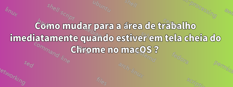 Como mudar para a área de trabalho imediatamente quando estiver em tela cheia do Chrome no macOS？