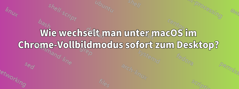 Wie wechselt man unter macOS im Chrome-Vollbildmodus sofort zum Desktop?