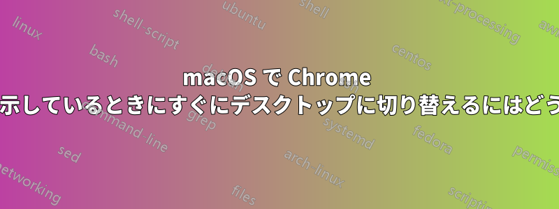 macOS で Chrome をフルスクリーン表示しているときにすぐにデスクトップに切り替えるにはどうすればいいですか?