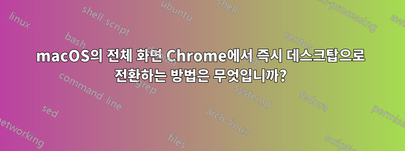 macOS의 전체 화면 Chrome에서 즉시 데스크탑으로 전환하는 방법은 무엇입니까?