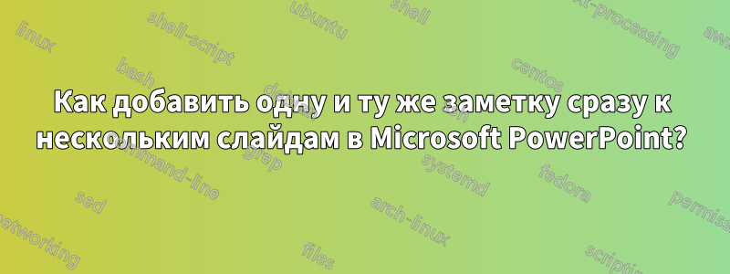 Как добавить одну и ту же заметку сразу к нескольким слайдам в Microsoft PowerPoint?
