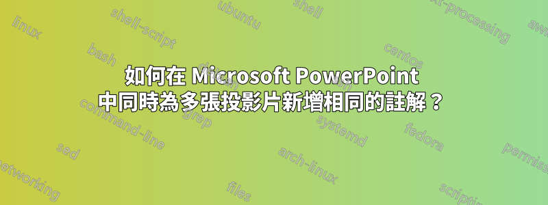 如何在 Microsoft PowerPoint 中同時為多張投影片新增相同的註解？