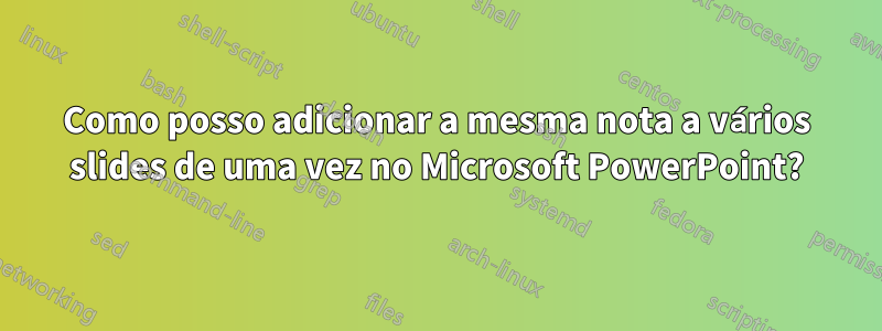 Como posso adicionar a mesma nota a vários slides de uma vez no Microsoft PowerPoint?