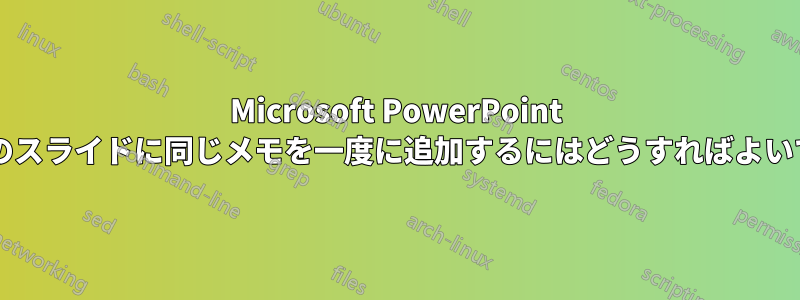 Microsoft PowerPoint で複数のスライドに同じメモを一度に追加するにはどうすればよいですか?