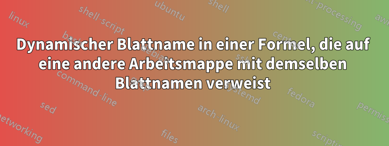 Dynamischer Blattname in einer Formel, die auf eine andere Arbeitsmappe mit demselben Blattnamen verweist