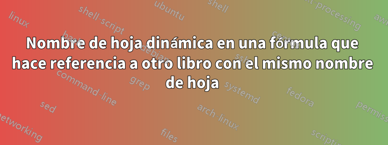 Nombre de hoja dinámica en una fórmula que hace referencia a otro libro con el mismo nombre de hoja