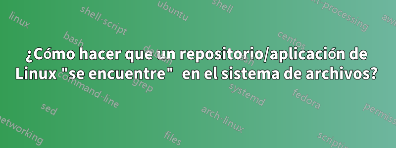 ¿Cómo hacer que un repositorio/aplicación de Linux "se encuentre" en el sistema de archivos?