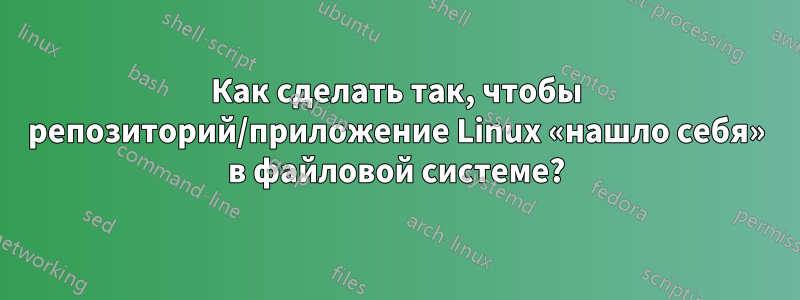 Как сделать так, чтобы репозиторий/приложение Linux «нашло себя» в файловой системе?