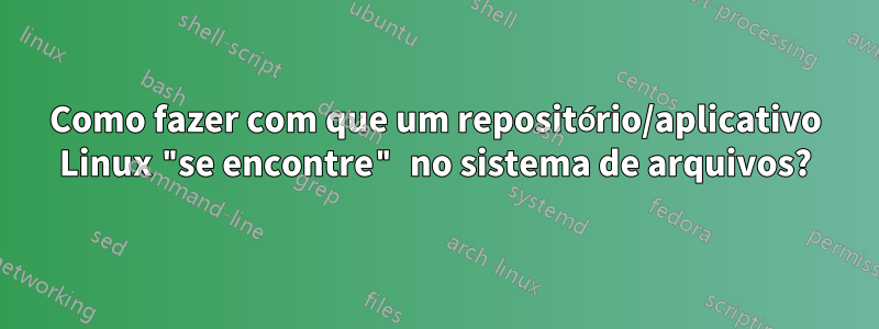 Como fazer com que um repositório/aplicativo Linux "se encontre" no sistema de arquivos?