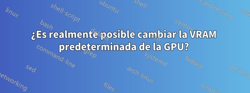 ¿Es realmente posible cambiar la VRAM predeterminada de la GPU?