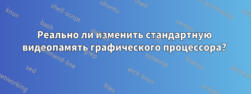 Реально ли изменить стандартную видеопамять графического процессора?